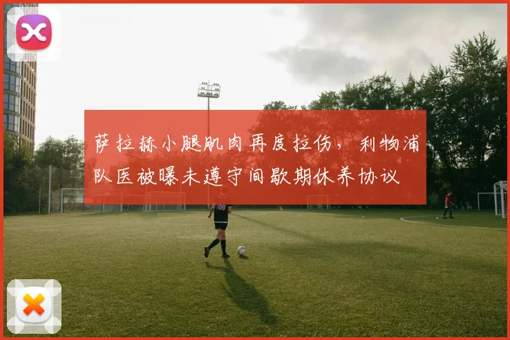 萨拉赫小腿肌肉再度拉伤，利物浦队医被曝未遵守间歇期休养协议