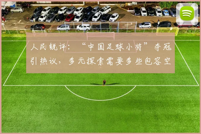 人民锐评：“中国足球小将”夺冠引热议，多元探索需要多些包容空间