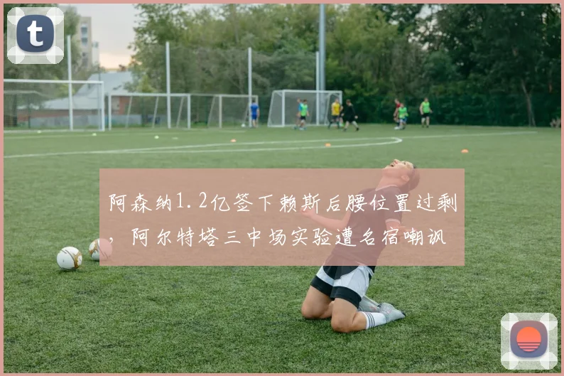 阿森纳1.2亿签下赖斯后腰位置过剩，阿尔特塔三中场实验遭名宿嘲讽