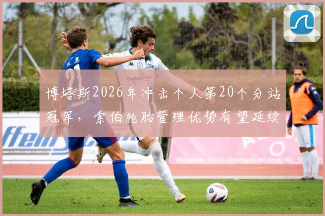 博塔斯2026年冲击个人第20个分站冠军，索伯轮胎管理优势有望延续