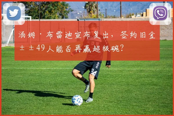 汤姆·布雷迪宣布复出，签约旧金山49人能否再赢超级碗？