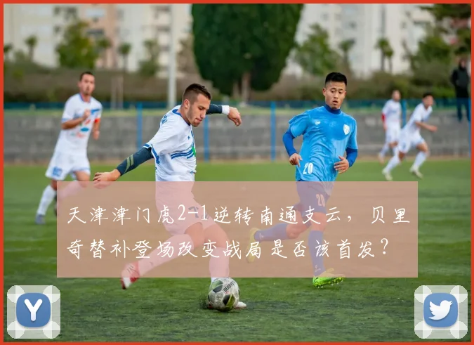 天津津门虎2-1逆转南通支云，贝里奇替补登场改变战局是否该首发？