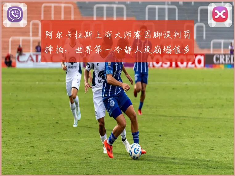 阿尔卡拉斯上海大师赛因脚误判罚摔拍，世界第一冷静人设崩塌值多少？