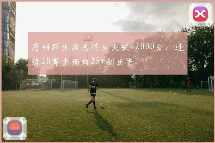 詹姆斯生涯总得分突破42000分，连续20赛季场均25+创历史