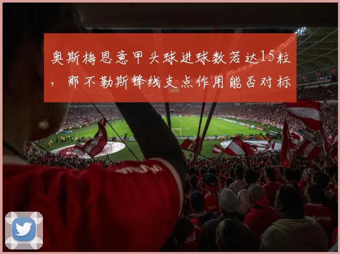 奥斯梅恩意甲头球进球数若达15粒，那不勒斯锋线支点作用能否对标德罗巴？
