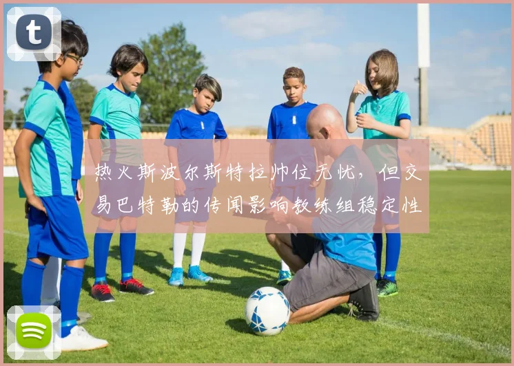 热火斯波尔斯特拉帅位无忧，但交易巴特勒的传闻影响教练组稳定性